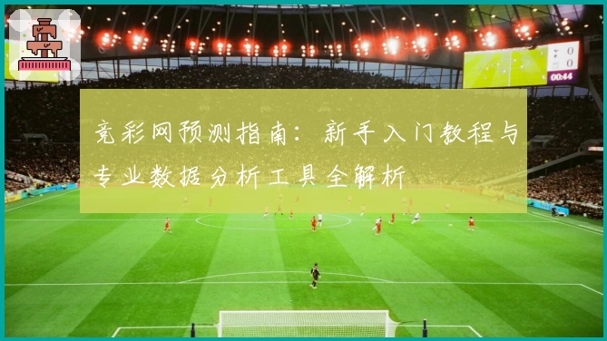 竞彩网预测指南：新手入门教程与专业数据分析工具全解析