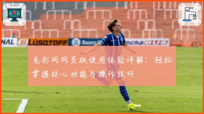 竞彩网网页版使用体验详解：轻松掌握核心功能与操作技巧