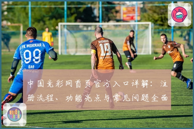中国竞彩网首页官方入口详解：注册流程、功能亮点与常见问题全面解析