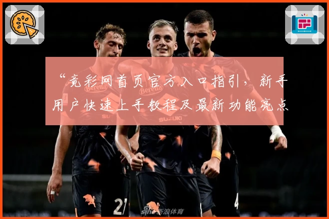 “竟彩网首页官方入口指引,新手用户快速上手教程及最新功能亮点解析”