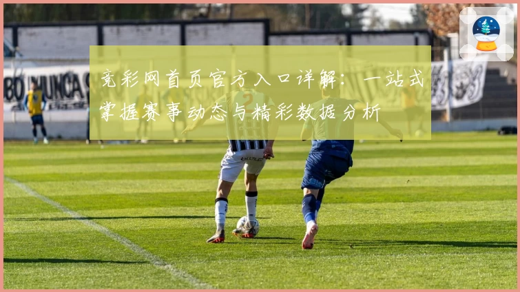 竞彩网首页官方入口详解：一站式掌握赛事动态与精彩数据分析
