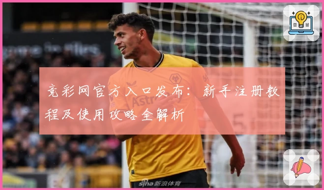 竞彩网官方入口发布：新手注册教程及使用攻略全解析