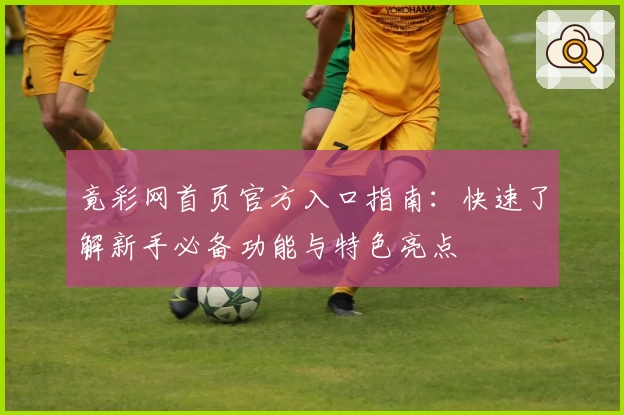 竟彩网首页官方入口指南：快速了解新手必备功能与特色亮点