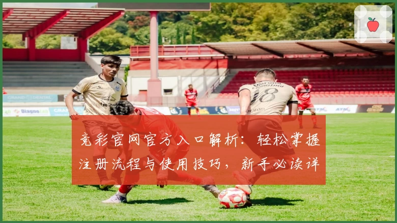 竞彩官网官方入口解析：轻松掌握注册流程与使用技巧，新手必读详尽指南