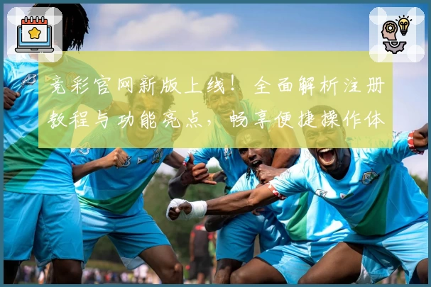 竞彩官网新版上线！全面解析注册教程与功能亮点，畅享便捷操作体验
