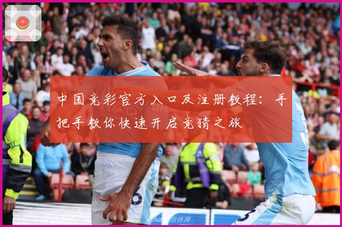 中国竞彩官方入口及注册教程：手把手教你快速开启竞猜之旅