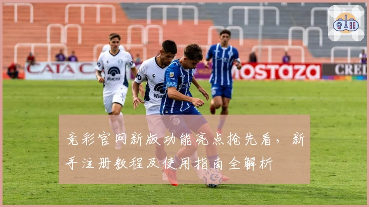 竞彩官网新版功能亮点抢先看，新手注册教程及使用指南全解析
