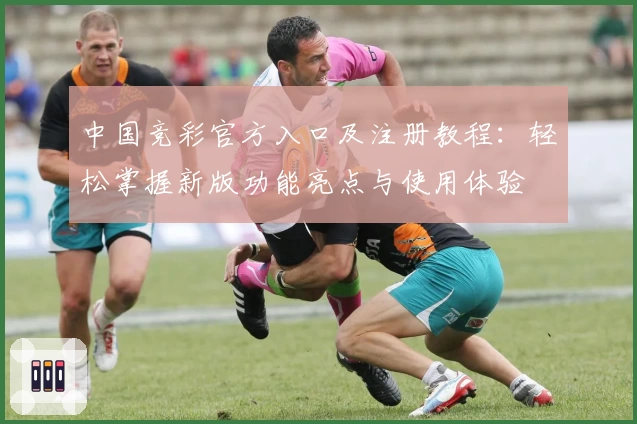 中国竞彩官方入口及注册教程：轻松掌握新版功能亮点与使用体验