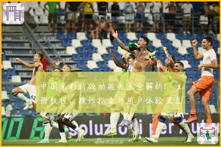 中国竞彩新版功能亮点全解析：注册教程、操作指南与用户体验深度测评