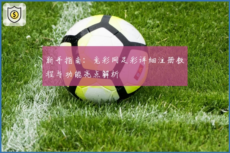 新手指南：竞彩网足彩详细注册教程与功能亮点解析