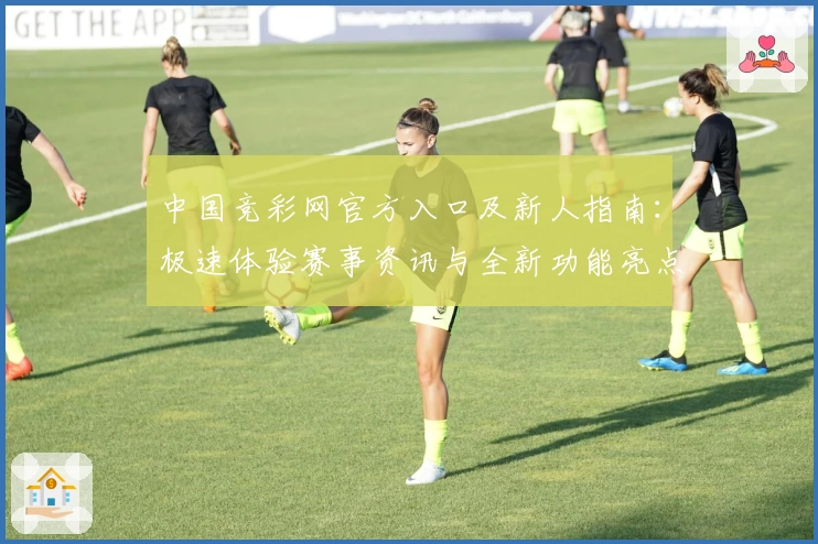 中国竞彩网官方入口及新人指南:极速体验赛事资讯与全新功能亮点