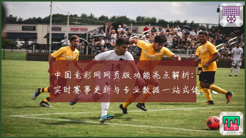 中国竞彩网网页版功能亮点解析：实时赛事更新与专业数据一站式体验
