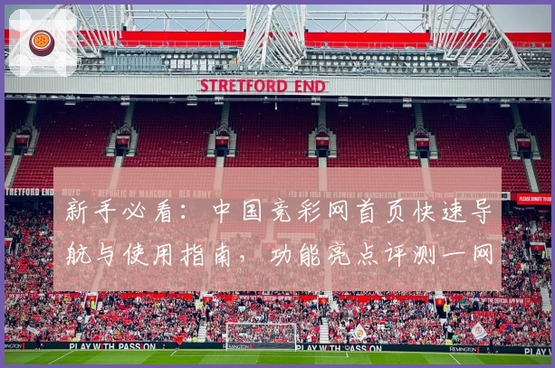 新手必看：中国竞彩网首页快速导航与使用指南，功能亮点评测一网打尽
