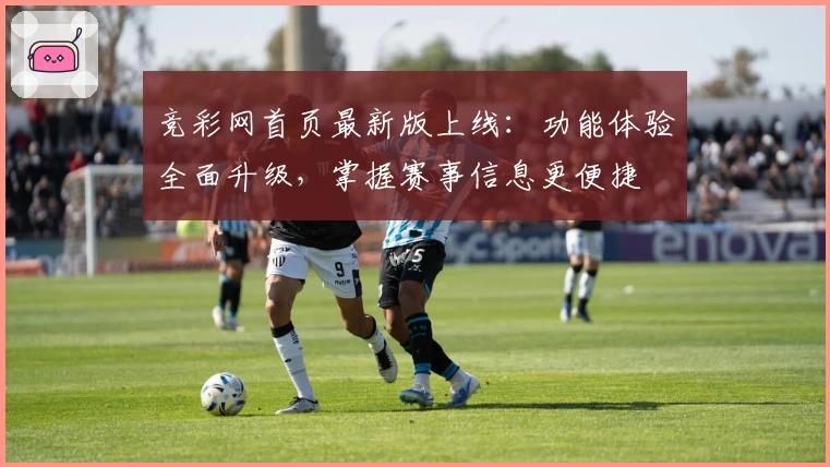 竞彩网首页最新版上线：功能体验全面升级，掌握赛事信息更便捷