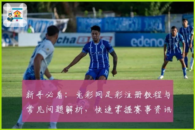 新手必看：竞彩网足彩注册教程与常见问题解析，快速掌握赛事资讯与玩法诀窍！