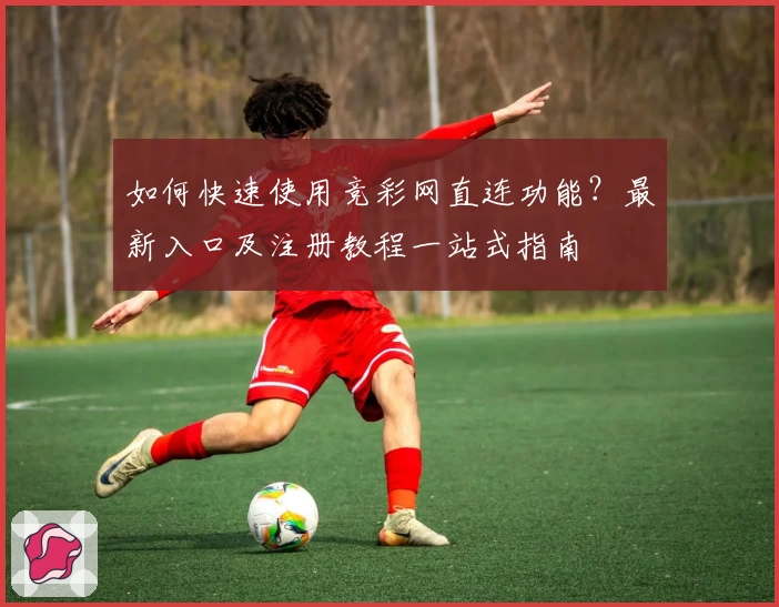 如何快速使用竞彩网直连功能？最新入口及注册教程一站式指南
