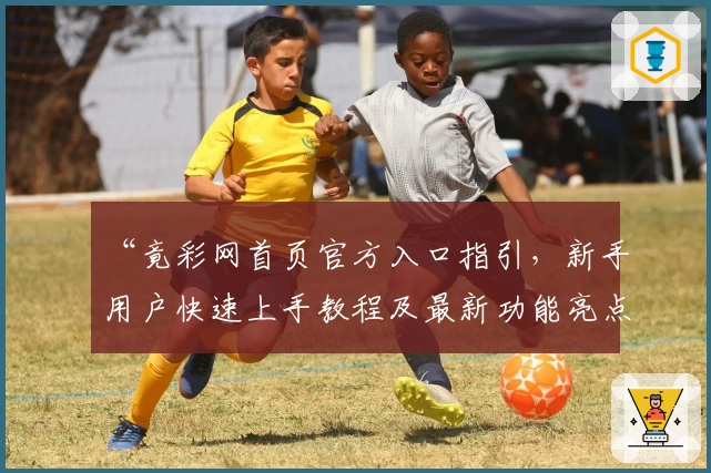 “竟彩网首页官方入口指引，新手用户快速上手教程及最新功能亮点解析”