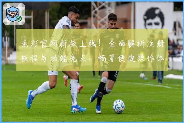 竞彩官网新版上线！全面解析注册教程与功能亮点，畅享便捷操作体验