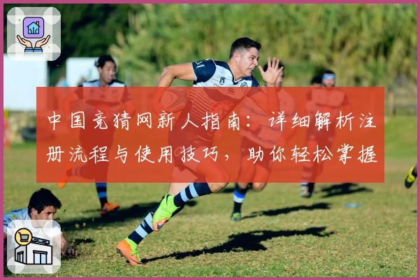 中国竞猜网新人指南：详细解析注册流程与使用技巧，助你轻松掌握核心功能