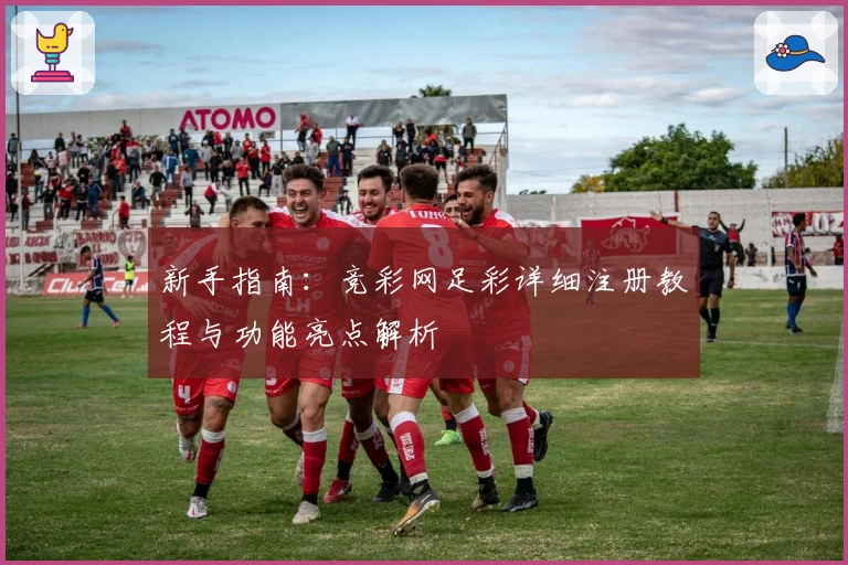 新手指南：竞彩网足彩详细注册教程与功能亮点解析