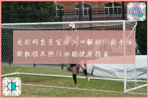 竞彩网首页官方入口解析：新手注册教程及热门功能使用指南