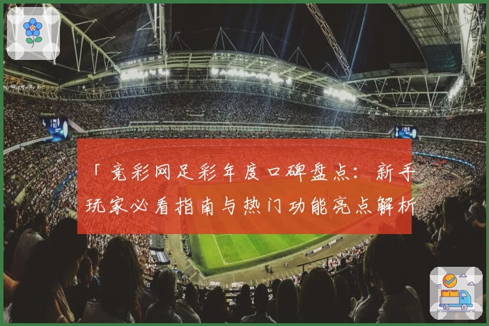 「竞彩网足彩年度口碑盘点：新手玩家必看指南与热门功能亮点解析」