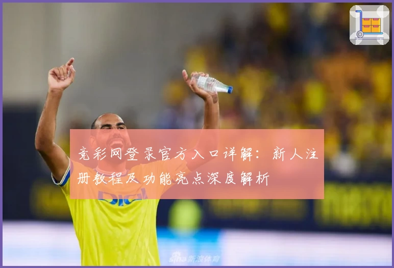 竞彩网登录官方入口详解：新人注册教程及功能亮点深度解析