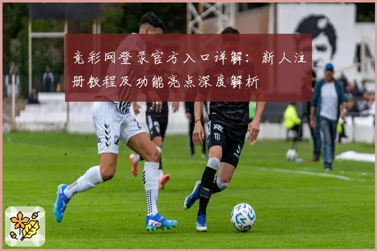 竞彩网登录官方入口详解：新人注册教程及功能亮点深度解析