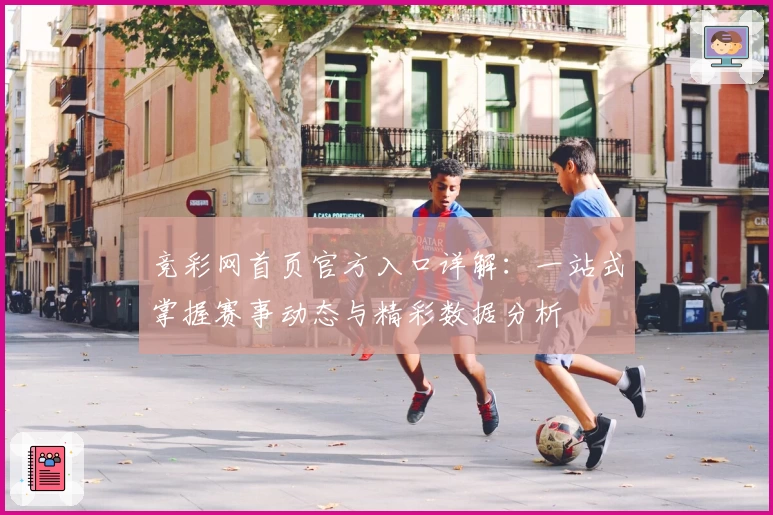 竞彩网首页官方入口详解：一站式掌握赛事动态与精彩数据分析