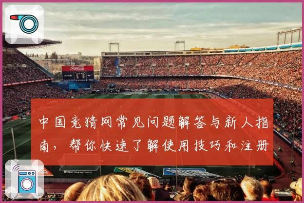 中国竞猜网常见问题解答与新人指南，帮你快速了解使用技巧和注册流程