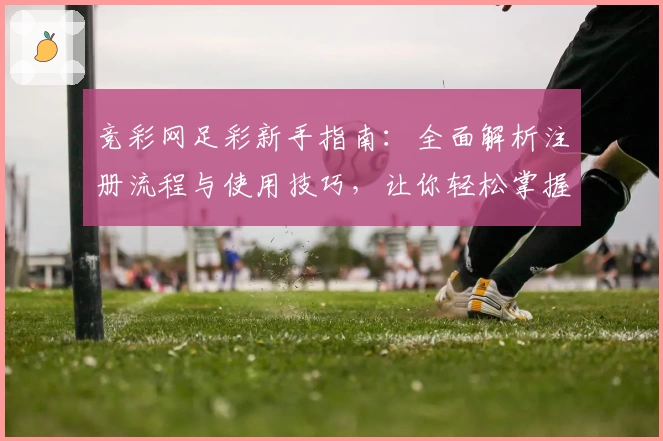 竞彩网足彩新手指南:全面解析注册流程与使用技巧,让你轻松掌握足球赛事动态