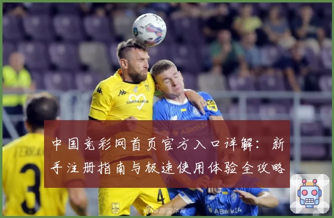 中国竞彩网首页官方入口详解：新手注册指南与极速使用体验全攻略