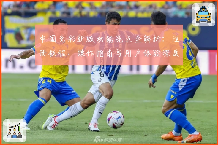 中国竞彩新版功能亮点全解析:注册教程、操作指南与用户体验深度测评