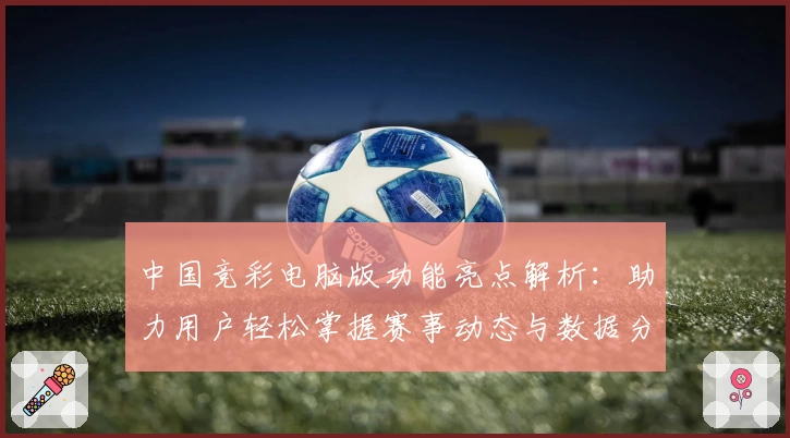 中国竞彩电脑版功能亮点解析：助力用户轻松掌握赛事动态与数据分析技巧