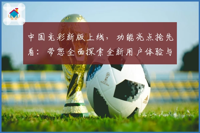 中国竞彩新版上线，功能亮点抢先看：带您全面探索全新用户体验与便捷操作