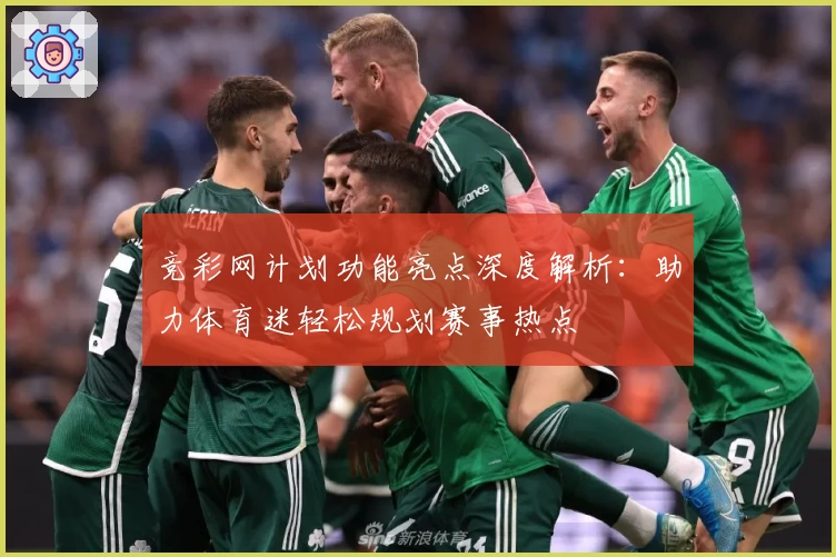 竞彩网计划功能亮点深度解析：助力体育迷轻松规划赛事热点