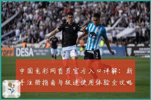 中国竞彩网首页官方入口详解：新手注册指南与极速使用体验全攻略