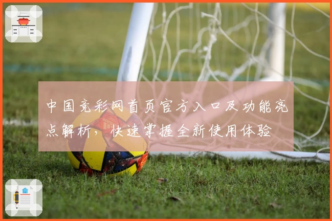 中国竞彩网首页官方入口及功能亮点解析，快速掌握全新使用体验