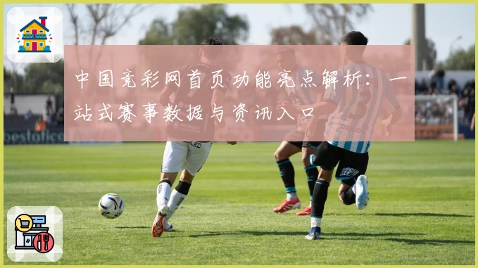 中国竞彩网首页功能亮点解析：一站式赛事数据与资讯入口