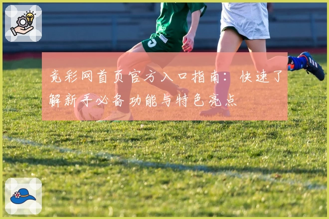 竟彩网首页官方入口指南：快速了解新手必备功能与特色亮点