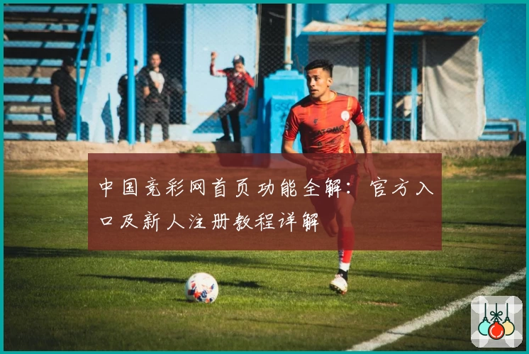 中国竞彩网首页功能全解：官方入口及新人注册教程详解