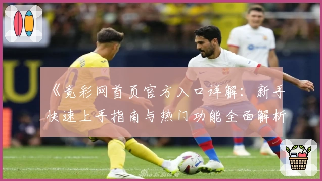 《竟彩网首页官方入口详解:新手快速上手指南与热门功能全面解析》