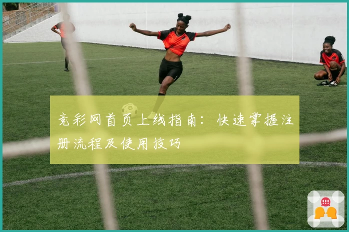 竞彩网首页上线指南：快速掌握注册流程及使用技巧