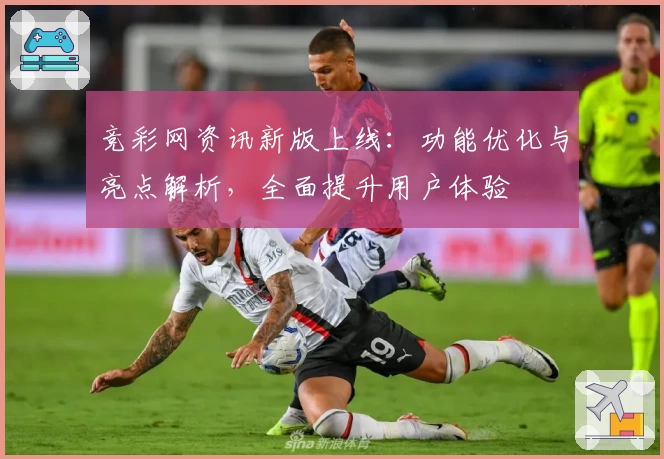 竞彩网资讯新版上线：功能优化与亮点解析，全面提升用户体验