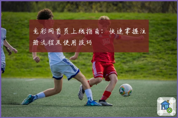 竞彩网首页上线指南：快速掌握注册流程及使用技巧