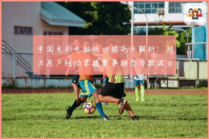 中国竞彩电脑版功能亮点解析：助力用户轻松掌握赛事动态与数据分析技巧