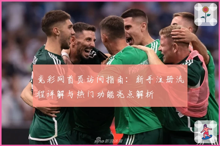 竟彩网首页访问指南：新手注册流程详解与热门功能亮点解析