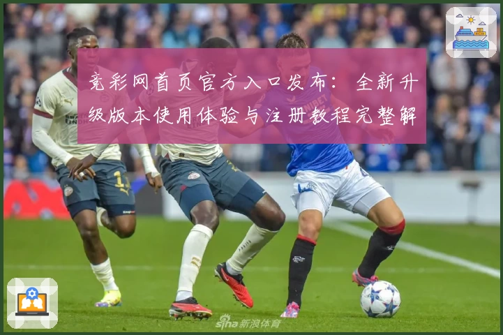竞彩网首页官方入口发布：全新升级版本使用体验与注册教程完整解析