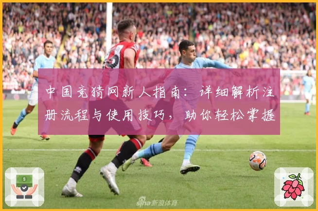 中国竞猜网新人指南：详细解析注册流程与使用技巧，助你轻松掌握核心功能