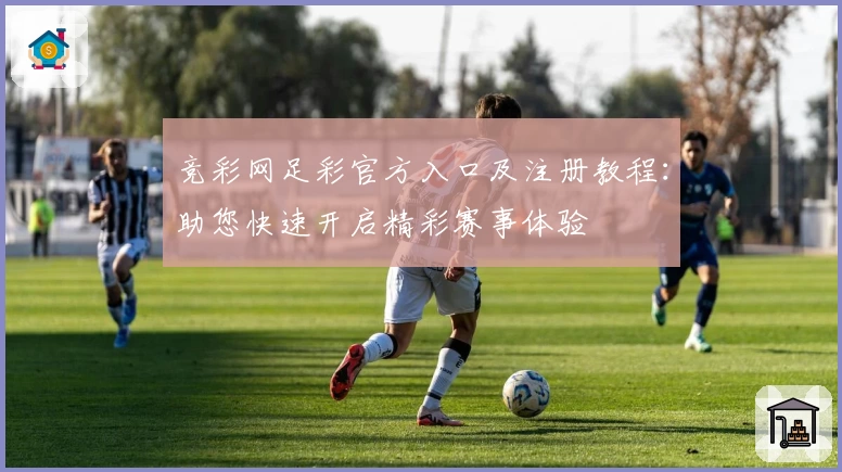 竞彩网足彩官方入口及注册教程:助您快速开启精彩赛事体验